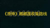 《原神》嘟嘟莲收集路线推荐 嘟嘟莲在哪里买